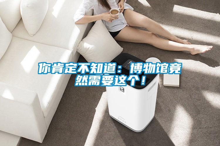 你肯定不知道：博物馆竟然需要这个！