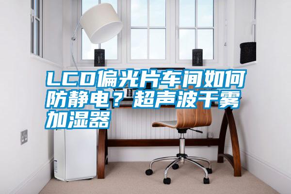 LCD偏光片车间如何防静电？超声波干雾加湿器