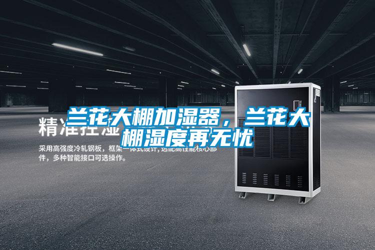 兰花大棚加湿器，兰花大棚湿度再无忧