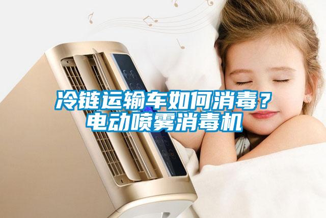 冷链运输车如何消毒？电动喷雾消毒机
