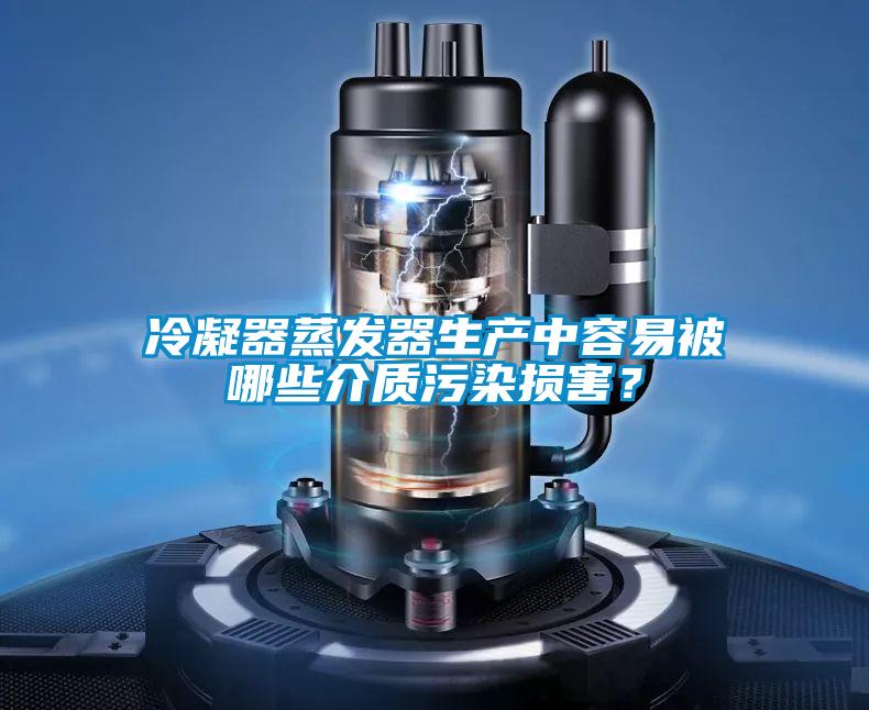 冷凝器蒸发器生产中容易被哪些介质污染损害？