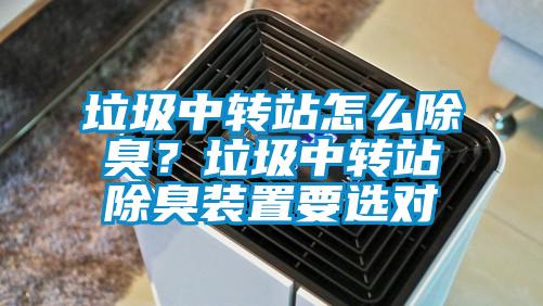 垃圾中转站怎么除臭？垃圾中转站除臭装置要选对