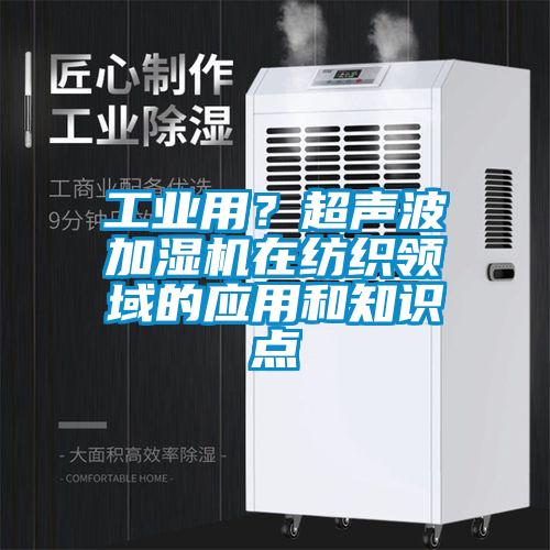 工业用？超声波加湿机在纺织领域的应用和知识点