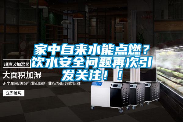 家中自来水能点燃？饮水安全问题再次引发关注！！