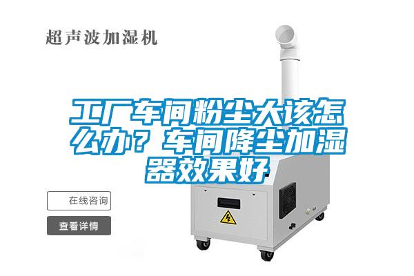 工厂车间粉尘大该怎么办？车间降尘加湿器效果好