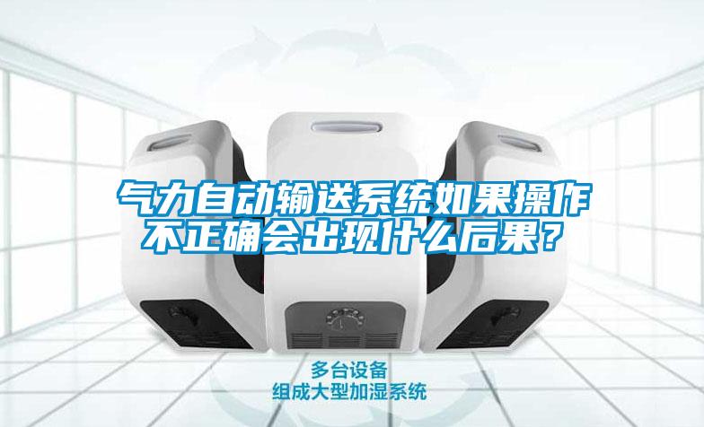 气力自动输送系统如果操作不正确会出现什么后果？