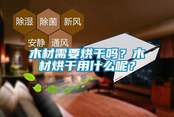 木材需要烘干吗？木材烘干用什么呢？