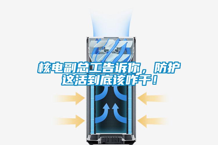 核电副总工告诉你，防护这活到底该咋干！