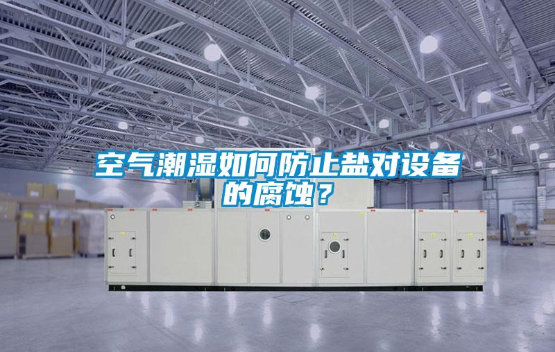 空气潮湿如何防止盐对设备的腐蚀？