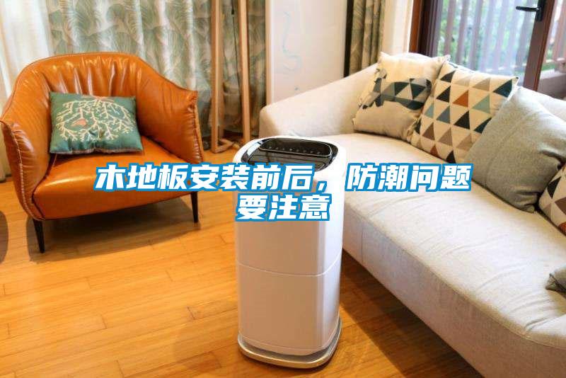 木地板安装前后，防潮问题要注意