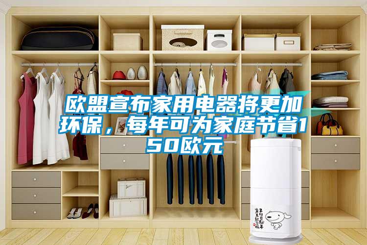 欧盟宣布家用电器将更加环保，每年可为家庭节省150欧元