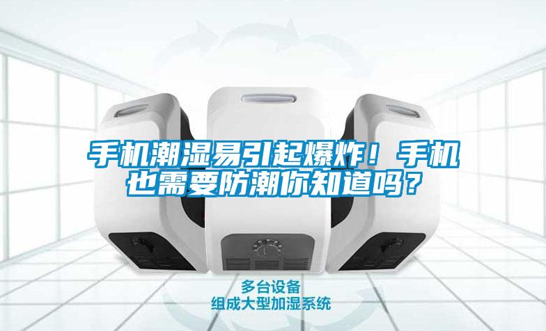 手机潮湿易引起爆炸！手机也需要防潮你知道吗？