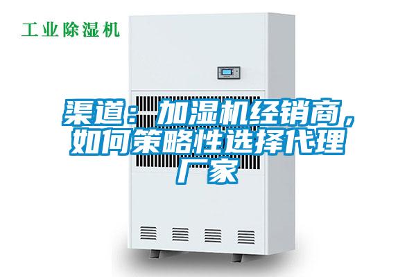 渠道：加湿机经销商，如何策略性选择代理厂家