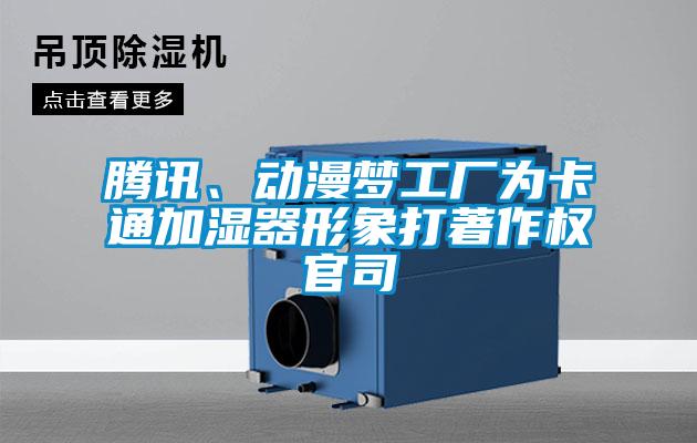 腾讯、动漫梦工厂为卡通加湿器形象打著作权官司