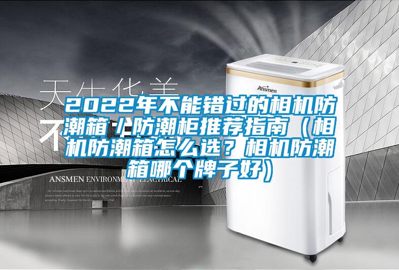 2022年不能错过的相机防潮箱／防潮柜推荐指南（相机防潮箱怎么选？相机防潮箱哪个牌子好）