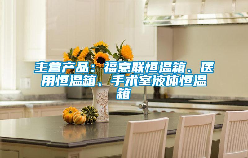 主营产品：福意联恒温箱、医用恒温箱、手术室液体恒温箱