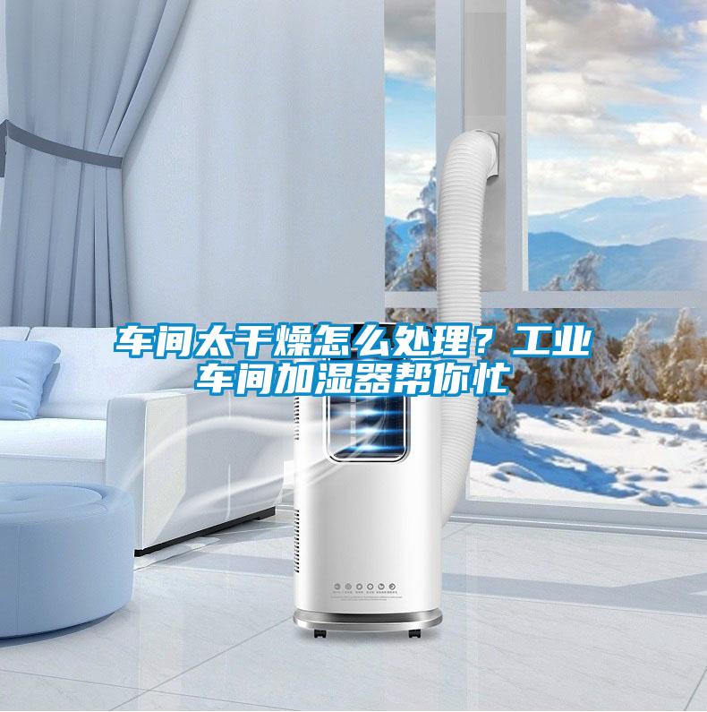 车间太干燥怎么处理？工业车间加湿器帮你忙