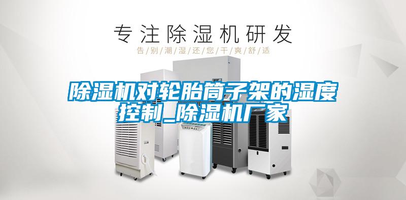 粉色视频免费在线观看对轮胎筒子架的湿度控制_粉色视频免费在线观看厂家