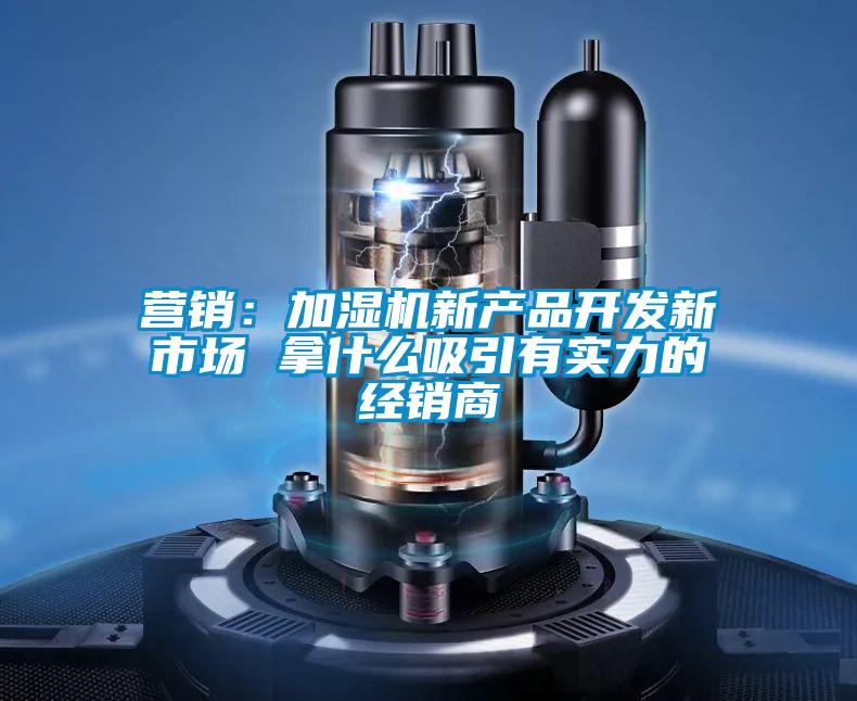营销：加湿机新产品开发新市场 拿什么吸引有实力的经销商