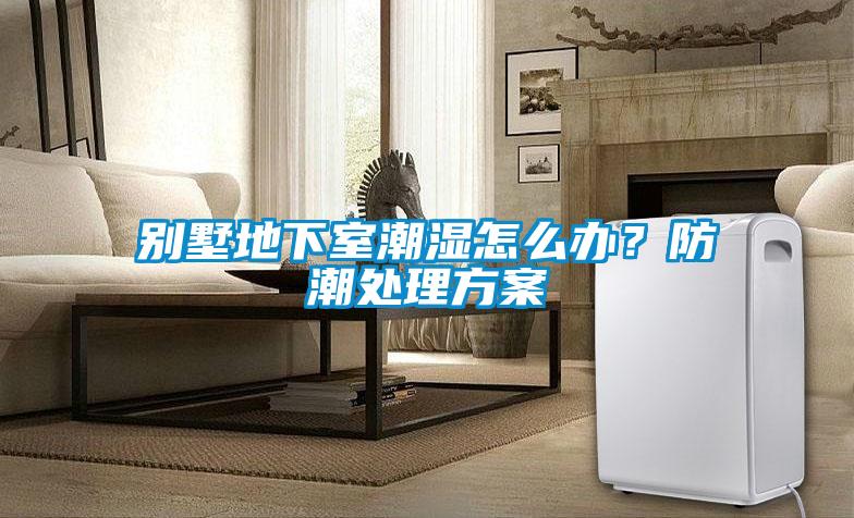 别墅地下室潮湿怎么办？防潮处理方案