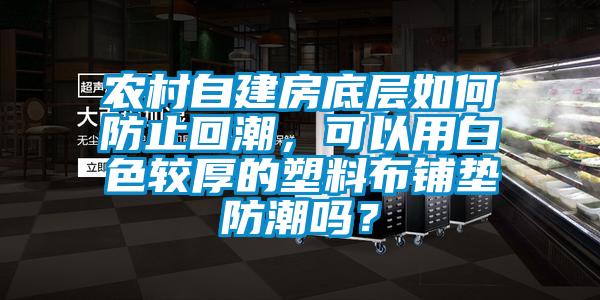 农村自建房底层如何防止回潮，可以用白色较厚的塑料布铺垫防潮吗？