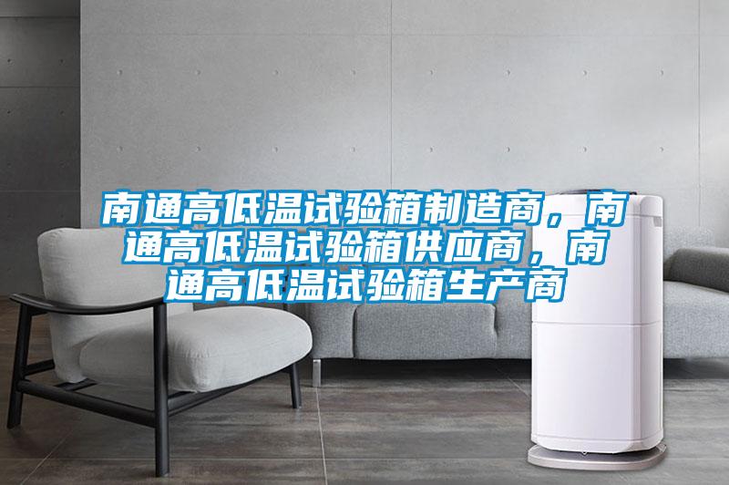 南通高低温试验箱制造商，南通高低温试验箱供应商，南通高低温试验箱生产商