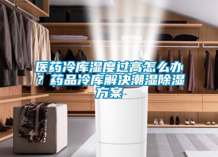 医药冷库湿度过高怎么办？药品冷库解决潮湿除湿方案