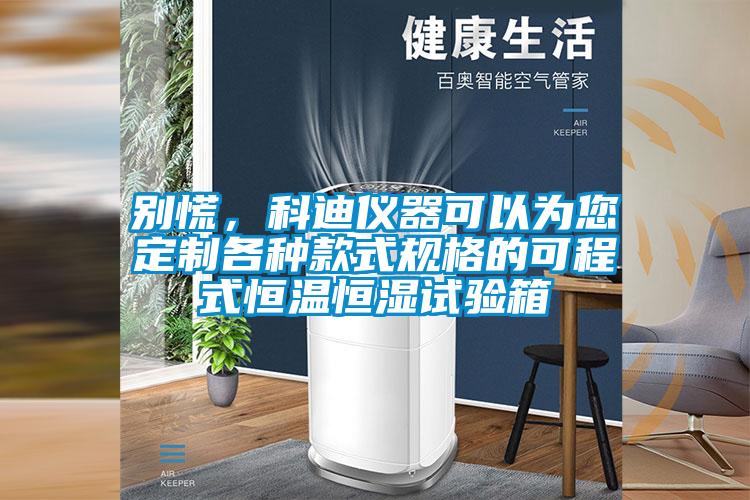 别慌，科迪仪器可以为您定制各种款式规格的可程式恒温恒湿试验箱