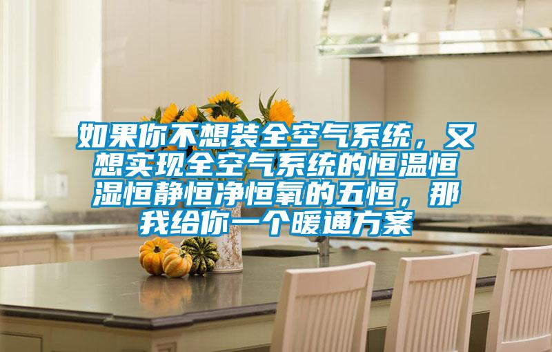 如果你不想装全空气系统，又想实现全空气系统的恒温恒湿恒静恒净恒氧的五恒，那我给你一个暖通方案