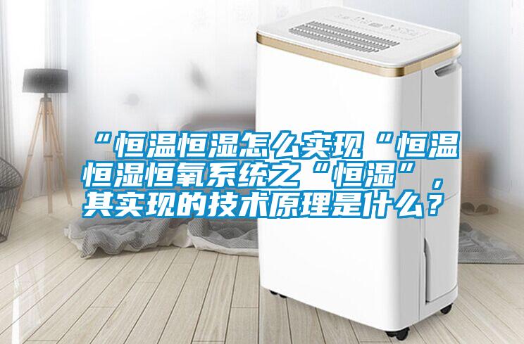 “恒温恒湿怎么实现“恒温恒湿恒氧系统之“恒湿”，其实现的技术原理是什么？