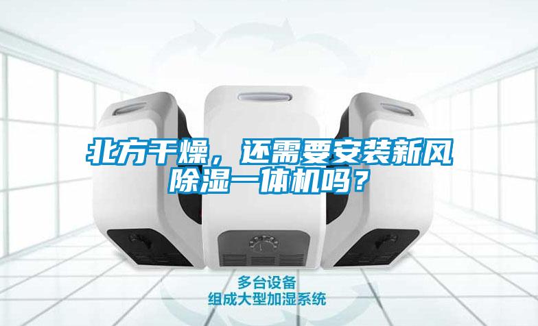 北方干燥，还需要安装新风除湿一体机吗？