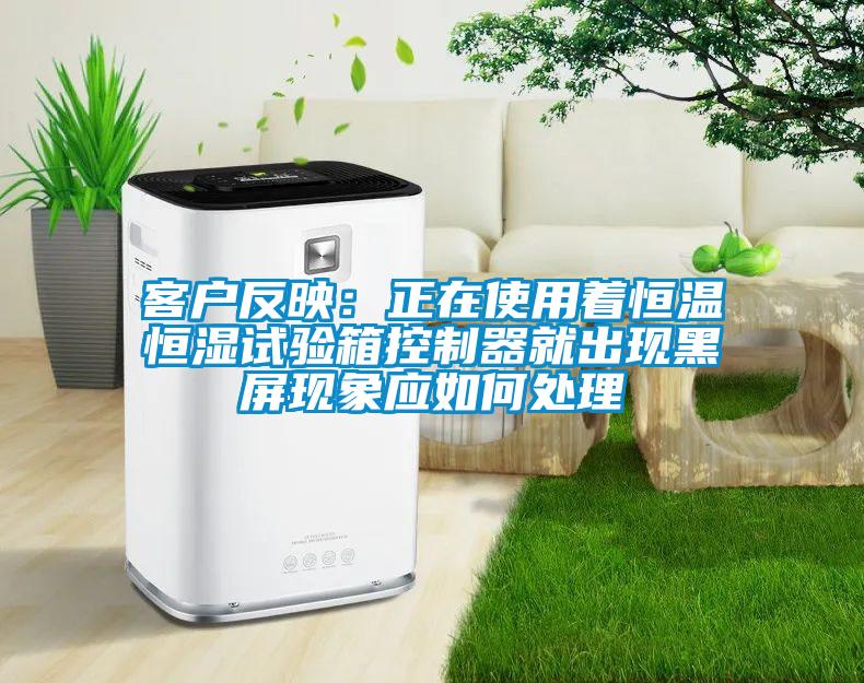 客户反映：正在使用着恒温恒湿试验箱控制器就出现黑屏现象应如何处理