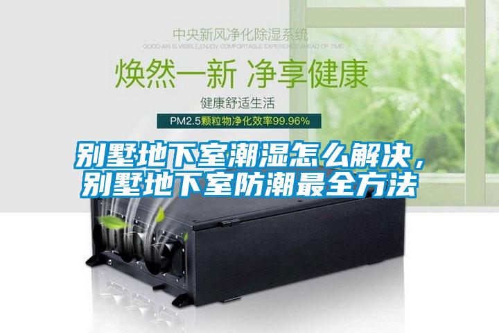 别墅地下室潮湿怎么解决，别墅地下室防潮最全方法