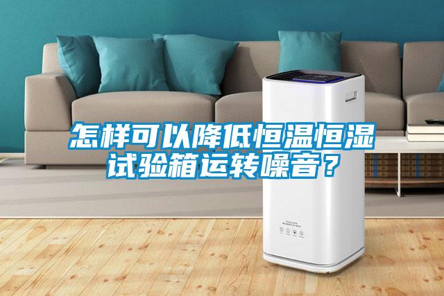 怎样可以降低恒温恒湿试验箱运转噪音？