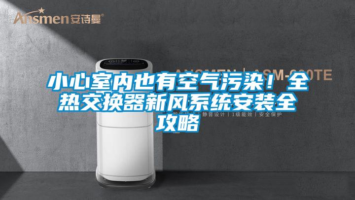 小心室内也有空气污染！全热交换器新风系统安装全攻略