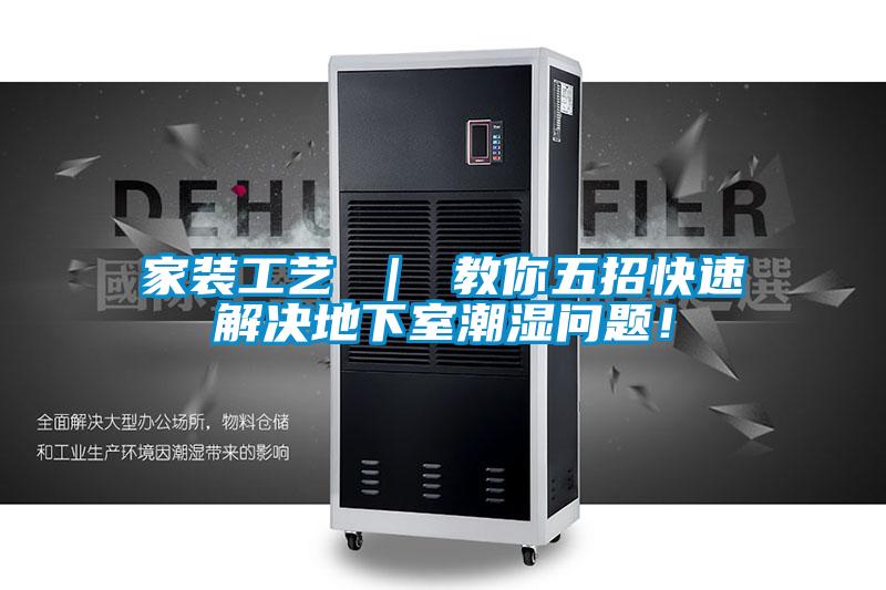 家装工艺 ｜ 教你五招快速解决地下室潮湿问题！