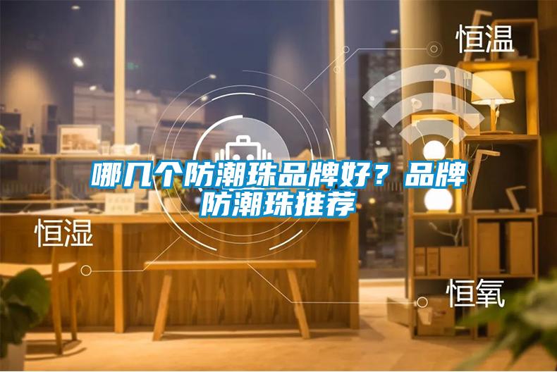 哪几个防潮珠品牌好？品牌防潮珠推荐