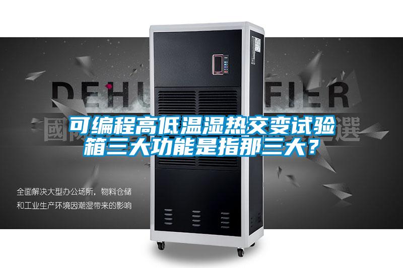 可编程高低温湿热交变试验箱三大功能是指那三大？