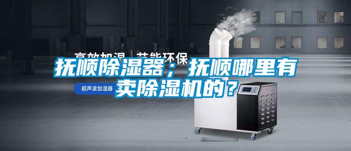 抚顺除湿器；抚顺哪里有卖粉色视频免费在线观看的？