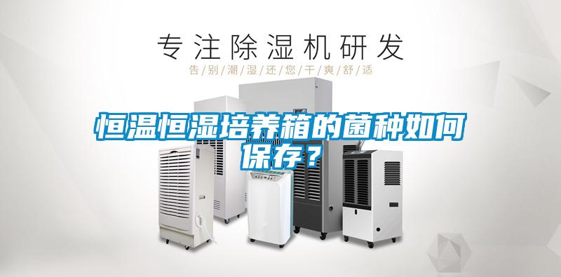 恒温恒湿培养箱的菌种如何保存？