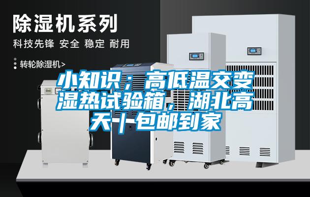 小知识；高低温交变湿热试验箱，湖北高天｜包邮到家