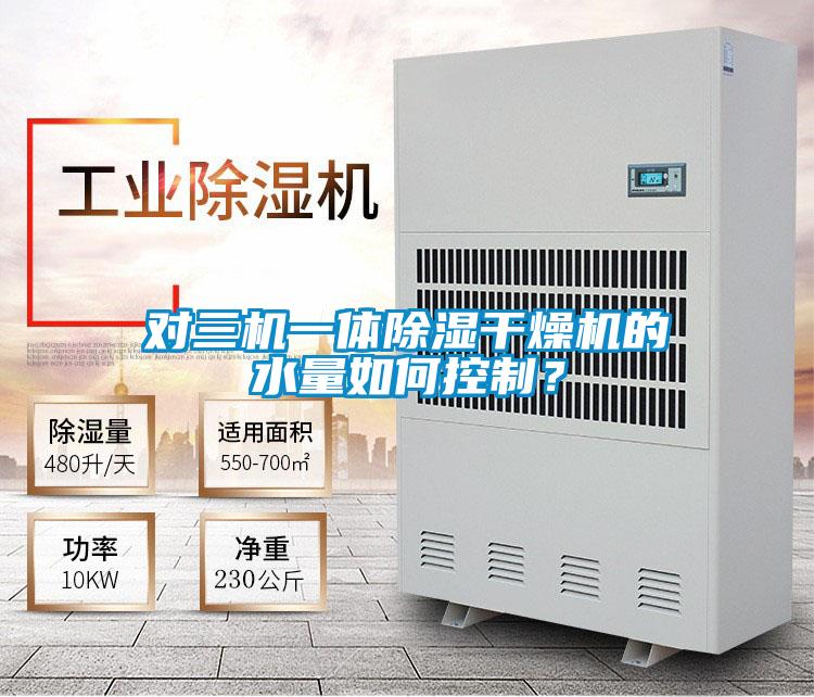 对三机一体除湿干燥机的水量如何控制？