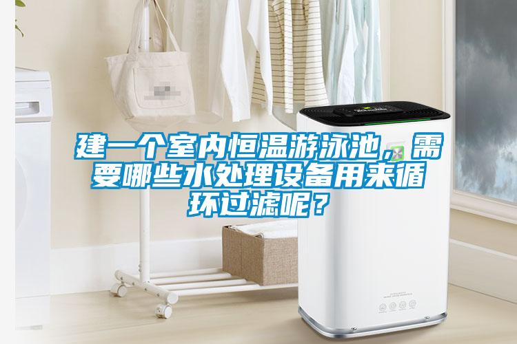 建一个室内恒温游泳池，需要哪些水处理设备用来循环过滤呢？