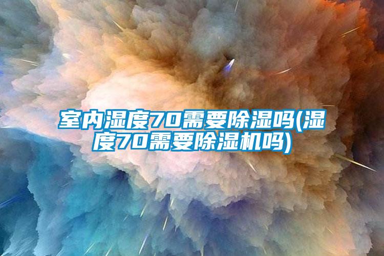 室内湿度70需要除湿吗(湿度70需要粉色视频免费在线观看吗)