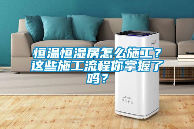 恒温恒湿房怎么施工？这些施工流程你掌握了吗？