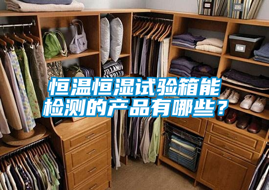 恒温恒湿试验箱能检测的产品有哪些？