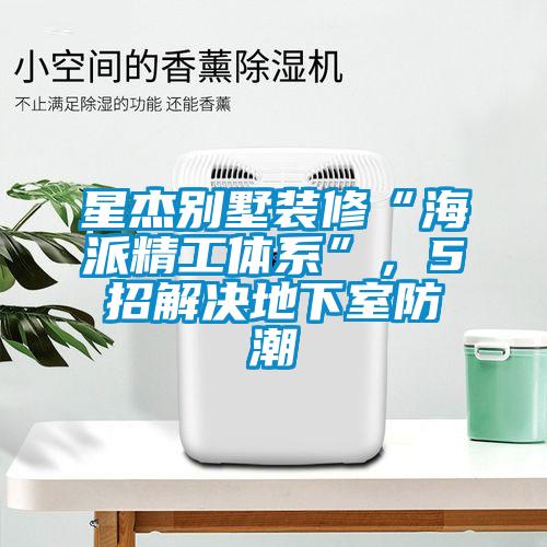 星杰别墅装修“海派精工体系”，5招解决地下室防潮