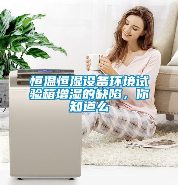 恒温恒湿设备环境试验箱增湿的缺陷，你知道么