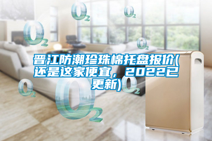 晋江防潮珍珠棉托盘报价(还是这家便宜，2022已更新)