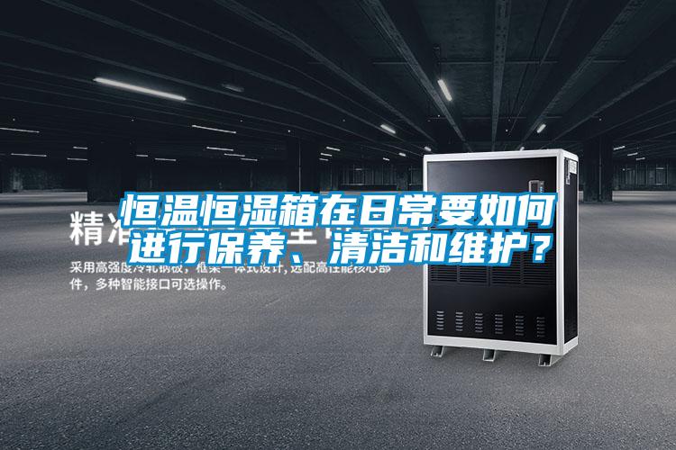 恒温恒湿箱在日常要如何进行保养、清洁和维护？